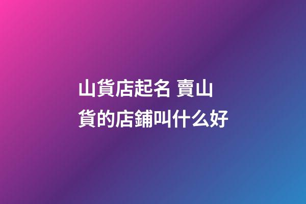 山貨店起名 賣山貨的店鋪叫什么好-第1張-店鋪起名-玄機派